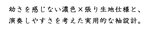 幼さを感じない濃色×張り生地仕様と、演奏しやすさを考えた実用的な袖設計。