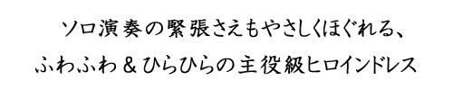 ソロ演奏の緊張さえもやさしくほぐれる、ふわふわ＆ひらひらの主役級ヒロインドレス